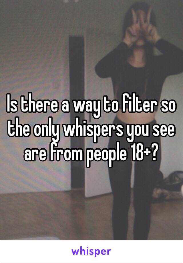 Is there a way to filter so the only whispers you see are from people 18+?