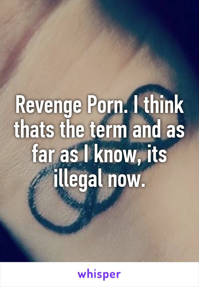 Revenge Porn. I think thats the term and as far as I know, its illegal now.