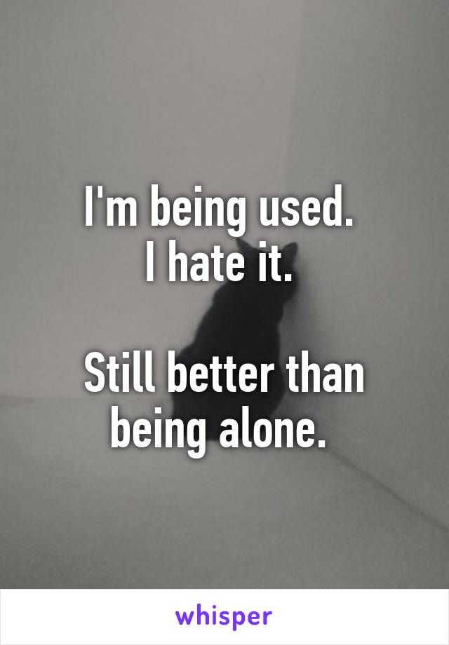 I'm being used. 
I hate it. 

Still better than being alone. 