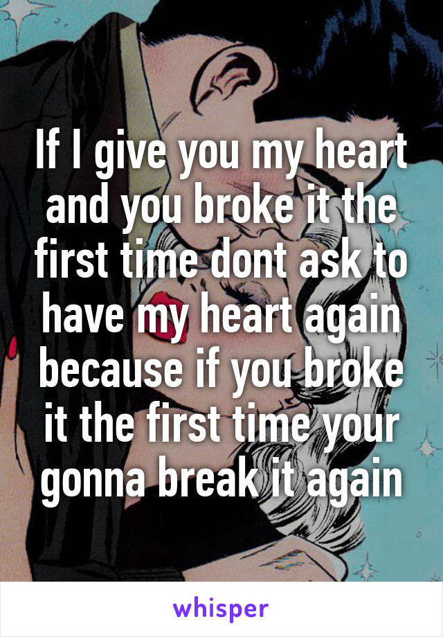 If I give you my heart and you broke it the first time dont ask to have my heart again because if you broke it the first time your gonna break it again