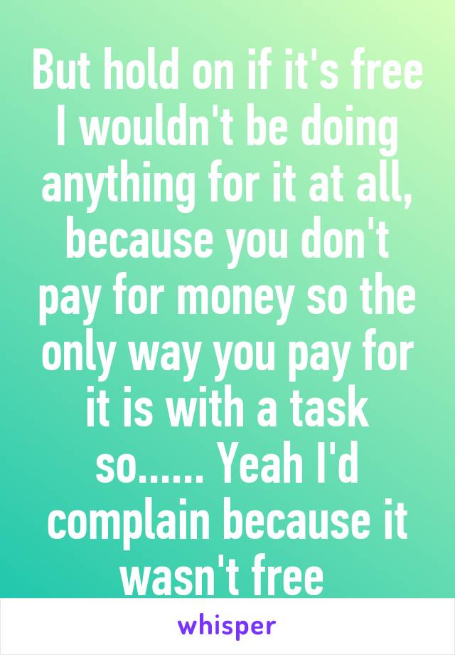 But hold on if it's free I wouldn't be doing anything for it at all, because you don't pay for money so the only way you pay for it is with a task so...... Yeah I'd complain because it wasn't free 