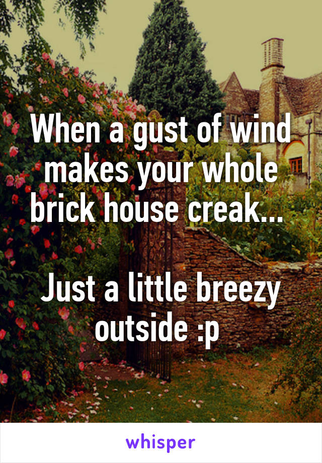 When a gust of wind makes your whole brick house creak... 

Just a little breezy outside :p 