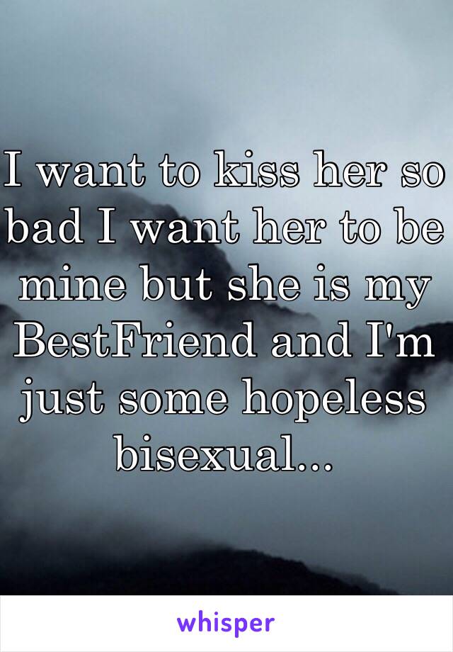 I want to kiss her so bad I want her to be mine but she is my BestFriend and I'm just some hopeless bisexual...