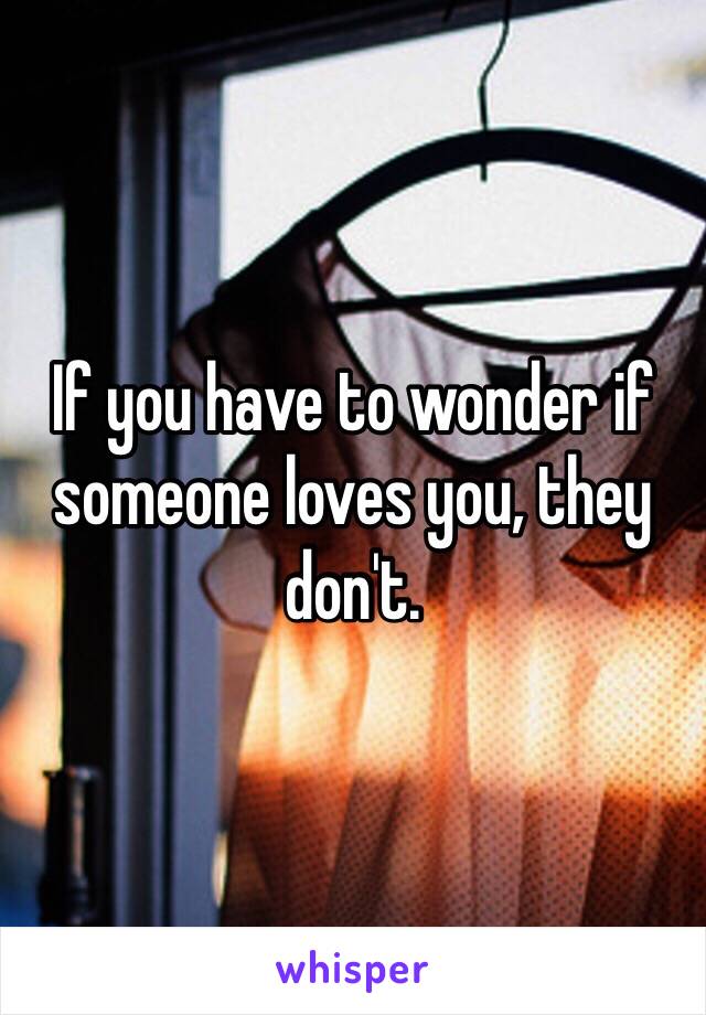 If you have to wonder if someone loves you, they don't. 