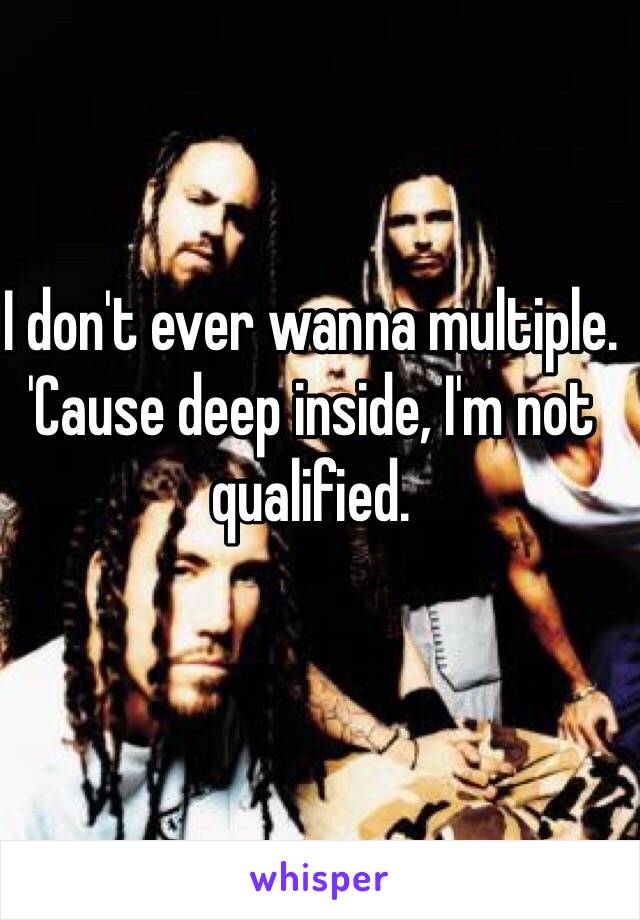 I don't ever wanna multiple. 'Cause deep inside, I'm not qualified. 