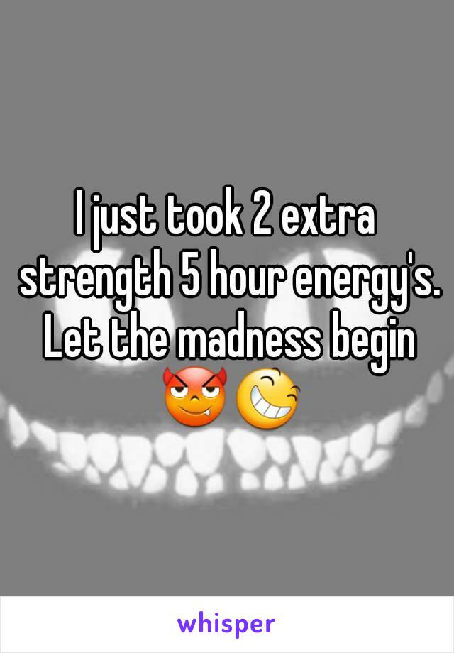 I just took 2 extra strength 5 hour energy's. Let the madness begin 😈😆