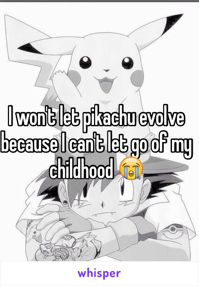 I won't let pikachu evolve because I can't let go of my childhood 😭