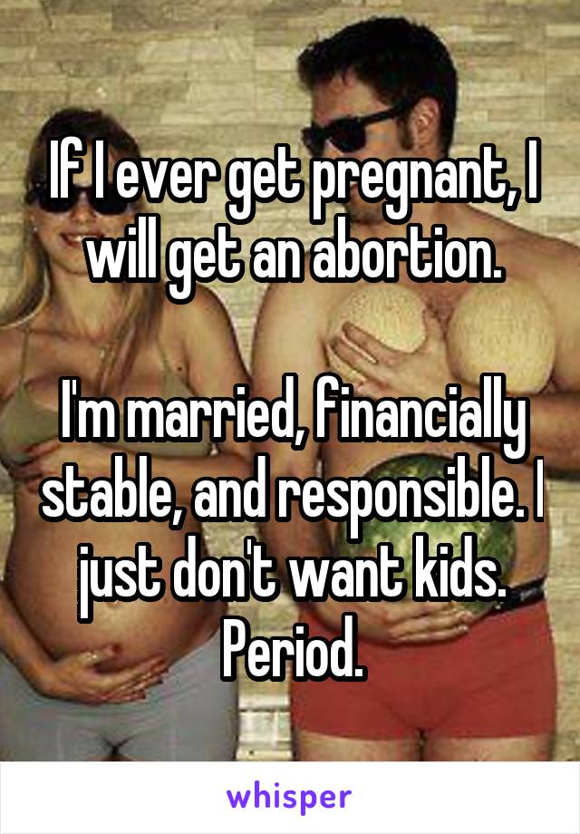 If I ever get pregnant, I will get an abortion.

I'm married, financially stable, and responsible. I just don't want kids. Period.