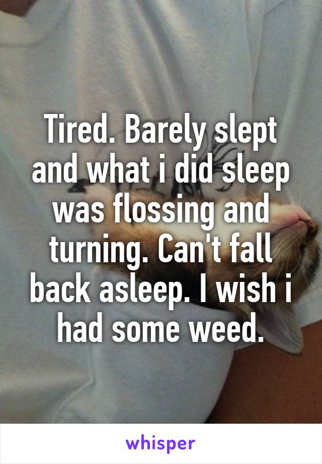 Tired. Barely slept and what i did sleep was flossing and turning. Can't fall back asleep. I wish i had some weed.