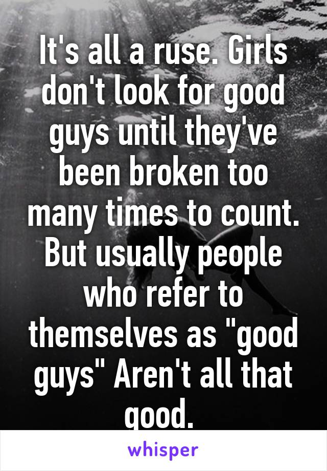 It's all a ruse. Girls don't look for good guys until they've been broken too many times to count. But usually people who refer to themselves as "good guys" Aren't all that good. 