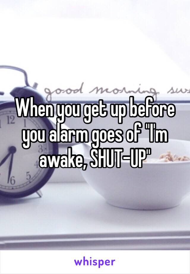 When you get up before you alarm goes of "I'm awake, SHUT-UP"