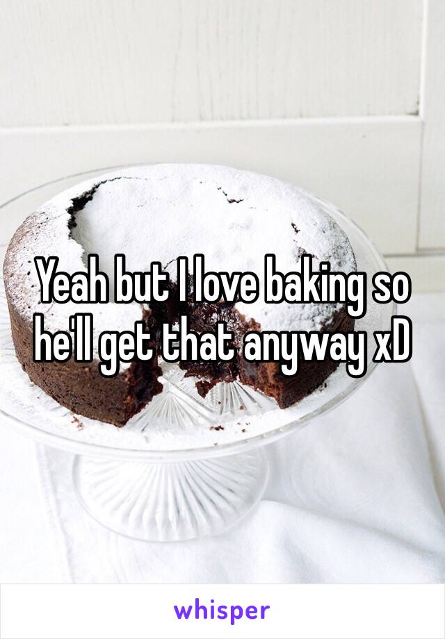 Yeah but I love baking so he'll get that anyway xD