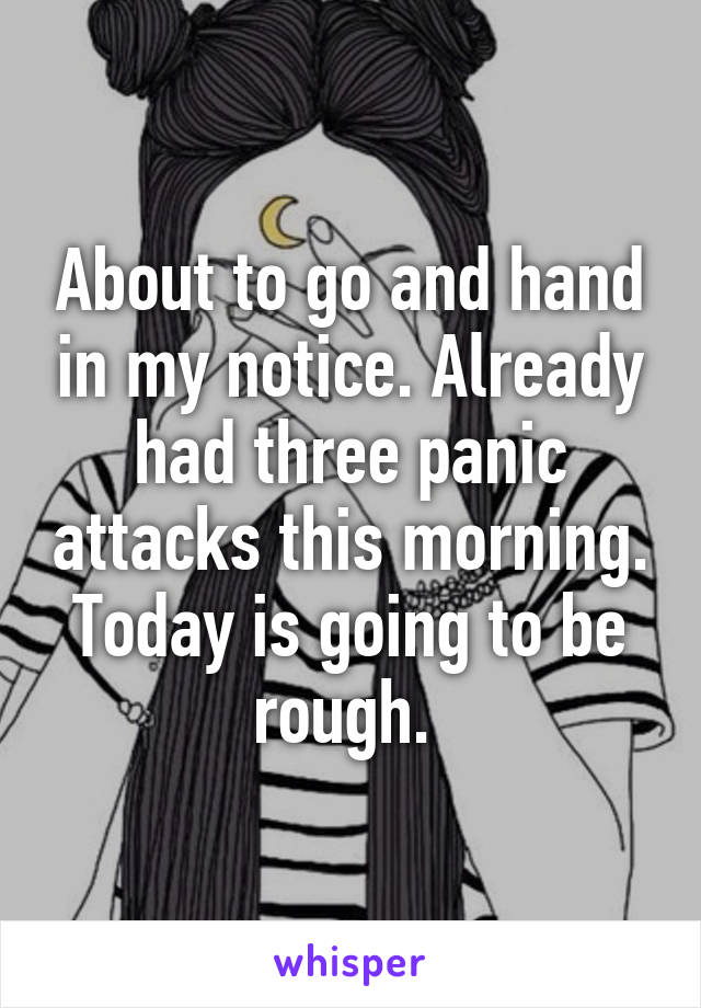 About to go and hand in my notice. Already had three panic attacks this morning. Today is going to be rough. 