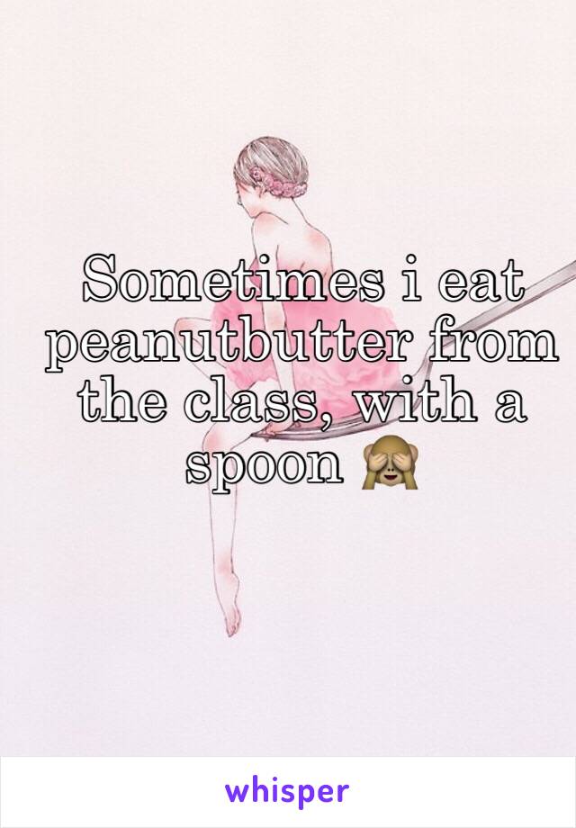 Sometimes i eat peanutbutter from the class, with a spoon 🙈