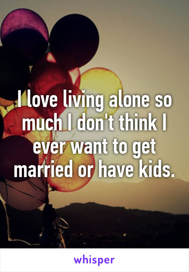 I love living alone so much I don't think I ever want to get married or have kids.