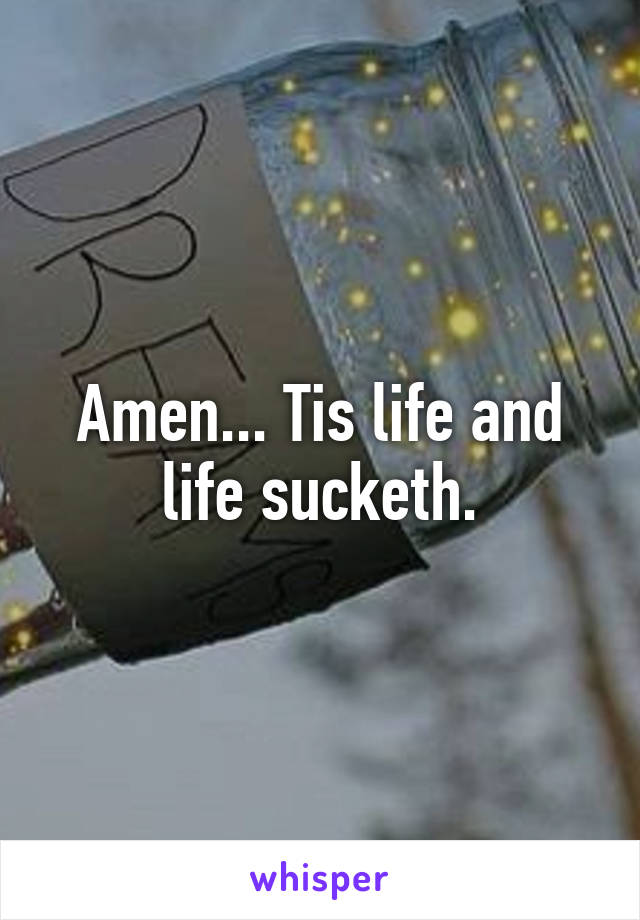 Amen... Tis life and life sucketh.