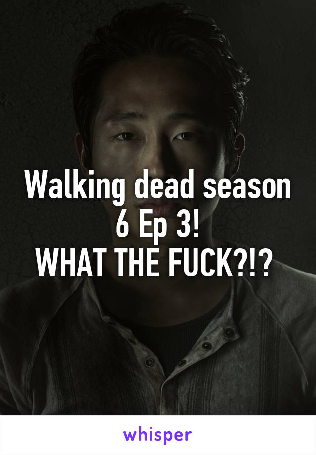 Walking dead season 6 Ep 3!
WHAT THE FUCK?!? 