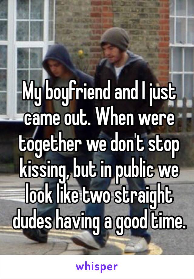 My boyfriend and I just came out. When were together we don't stop kissing, but in public we look like two straight dudes having a good time. 