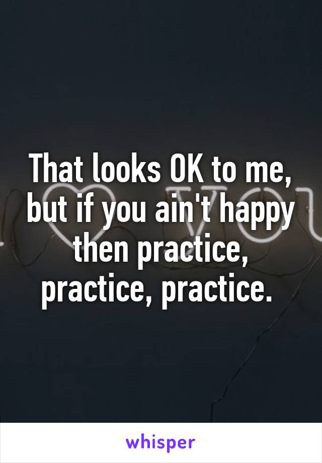 That looks OK to me, but if you ain't happy then practice, practice, practice. 