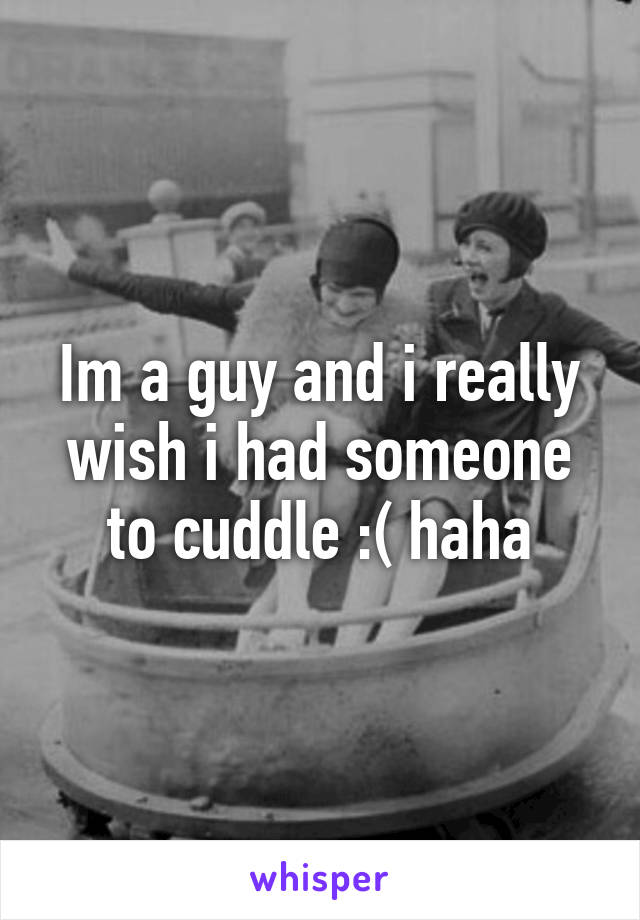 Im a guy and i really wish i had someone to cuddle :( haha