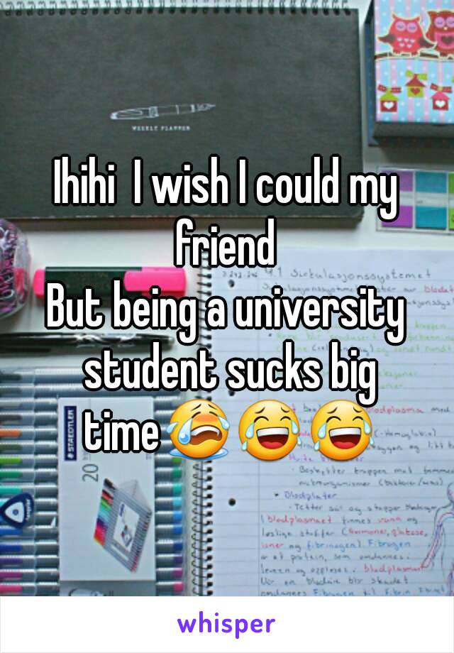 Ihihi  I wish I could my friend 
But being a university student sucks big time😭😂😂