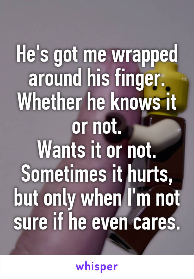 He's got me wrapped around his finger.
Whether he knows it or not.
Wants it or not.
Sometimes it hurts, but only when I'm not sure if he even cares.