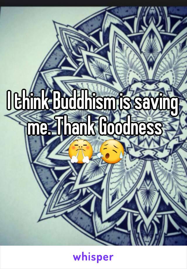 I think Buddhism is saving me. Thank Goodness 😤😥