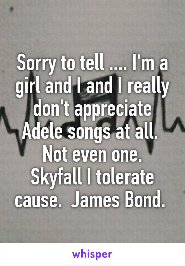 Sorry to tell .... I'm a girl and I and I really don't appreciate Adele songs at all. 
Not even one. Skyfall I tolerate cause.  James Bond. 