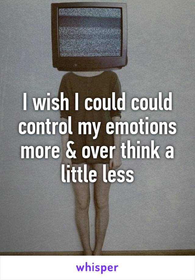 I wish I could could control my emotions more & over think a little less