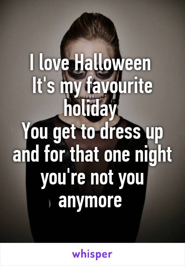 I love Halloween 
It's my favourite holiday 
You get to dress up and for that one night you're not you anymore 