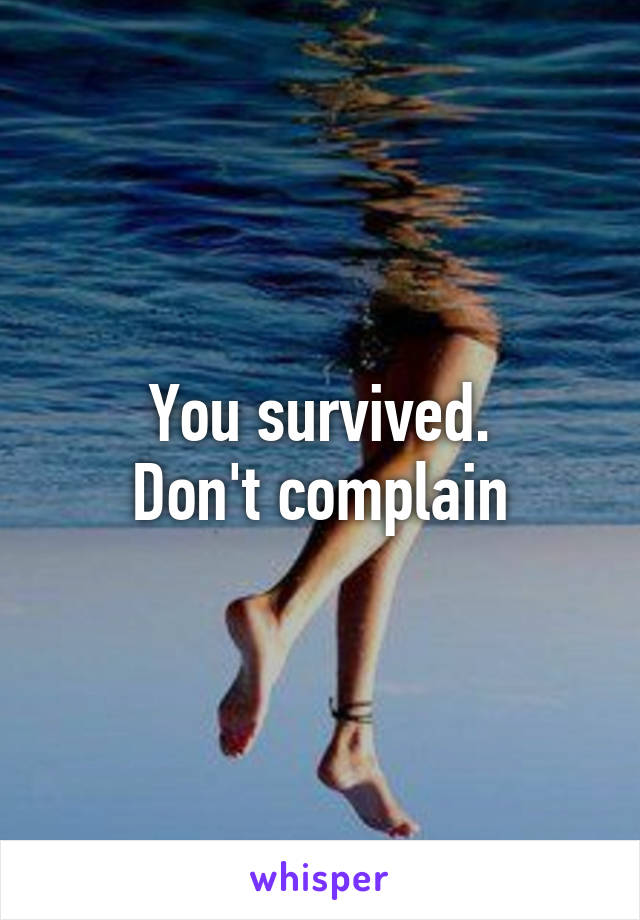 You survived.
Don't complain