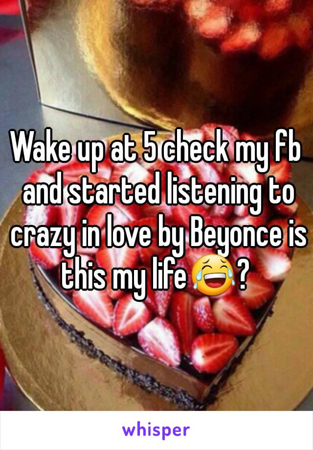 Wake up at 5 check my fb and started listening to crazy in love by Beyonce is this my life😂? 