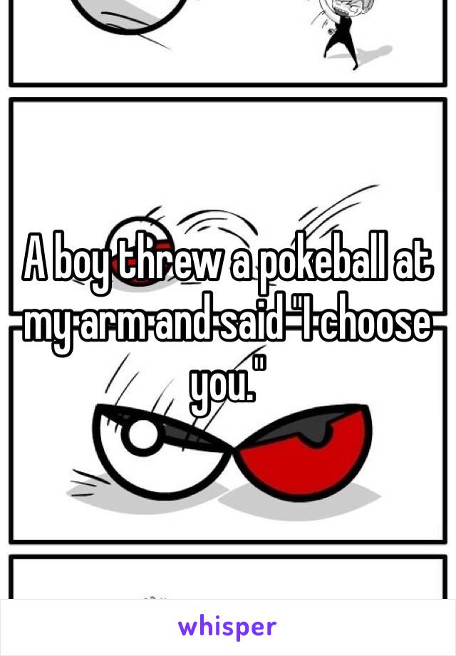 A boy threw a pokeball at my arm and said "I choose you." 