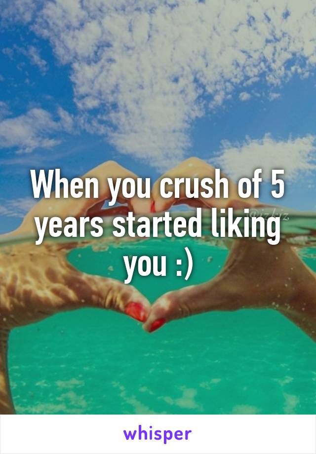 When you crush of 5 years started liking you :)