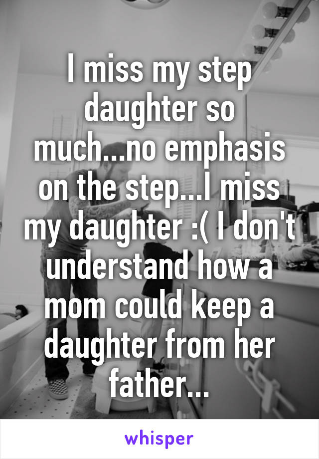 I miss my step daughter so much...no emphasis on the step...I miss my daughter :( I don't understand how a mom could keep a daughter from her father...