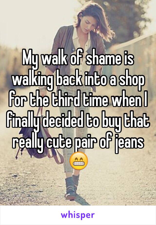 My walk of shame is walking back into a shop for the third time when I finally decided to buy that really cute pair of jeans 😁