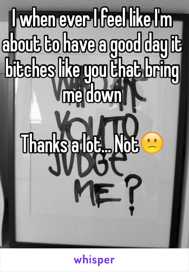 I when ever I feel like I'm about to have a good day it bitches like you that bring me down 

Thanks a lot... Not🙁