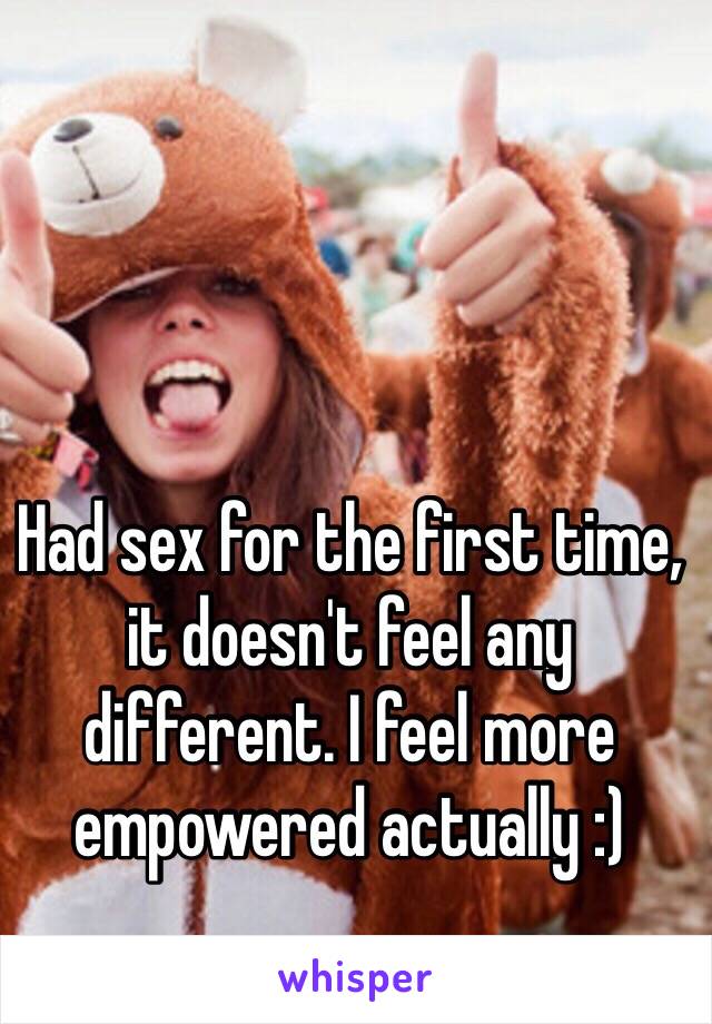 Had sex for the first time, it doesn't feel any different. I feel more empowered actually :) 