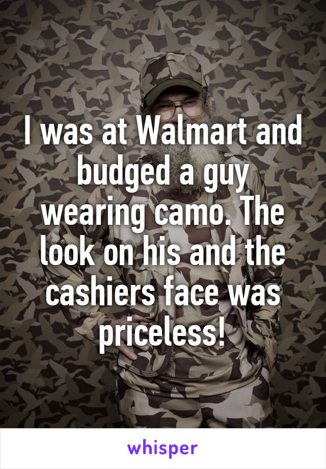 I was at Walmart and budged a guy wearing camo. The look on his and the cashiers face was priceless!