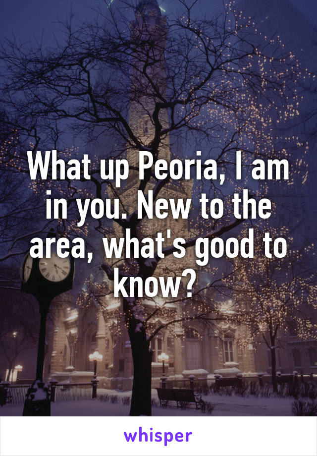 What up Peoria, I am in you. New to the area, what's good to know? 