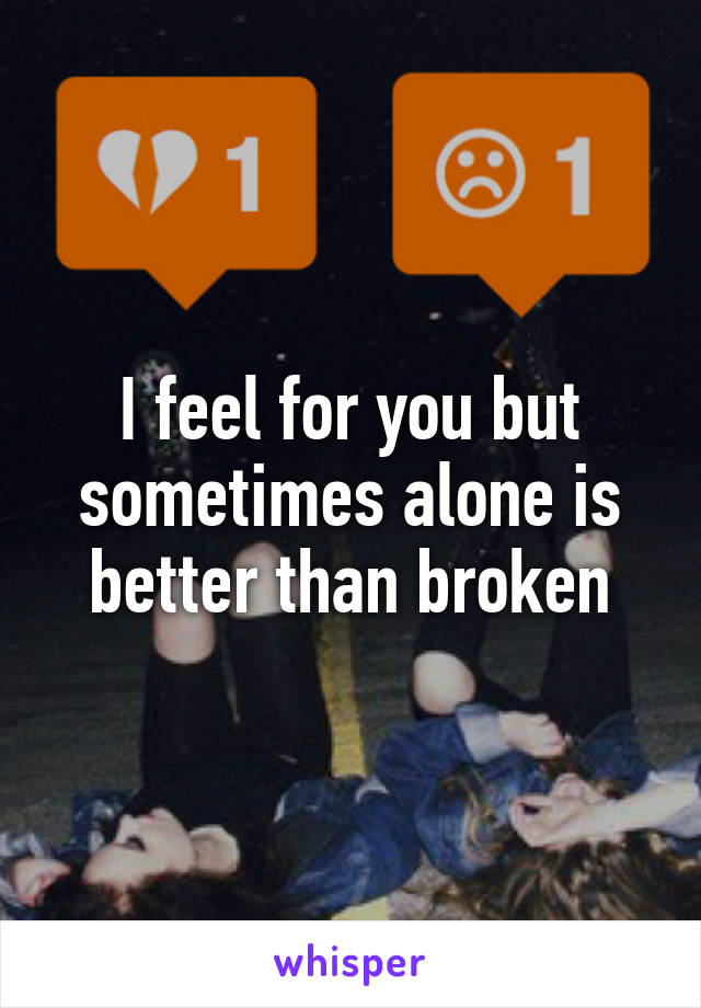 I feel for you but sometimes alone is better than broken