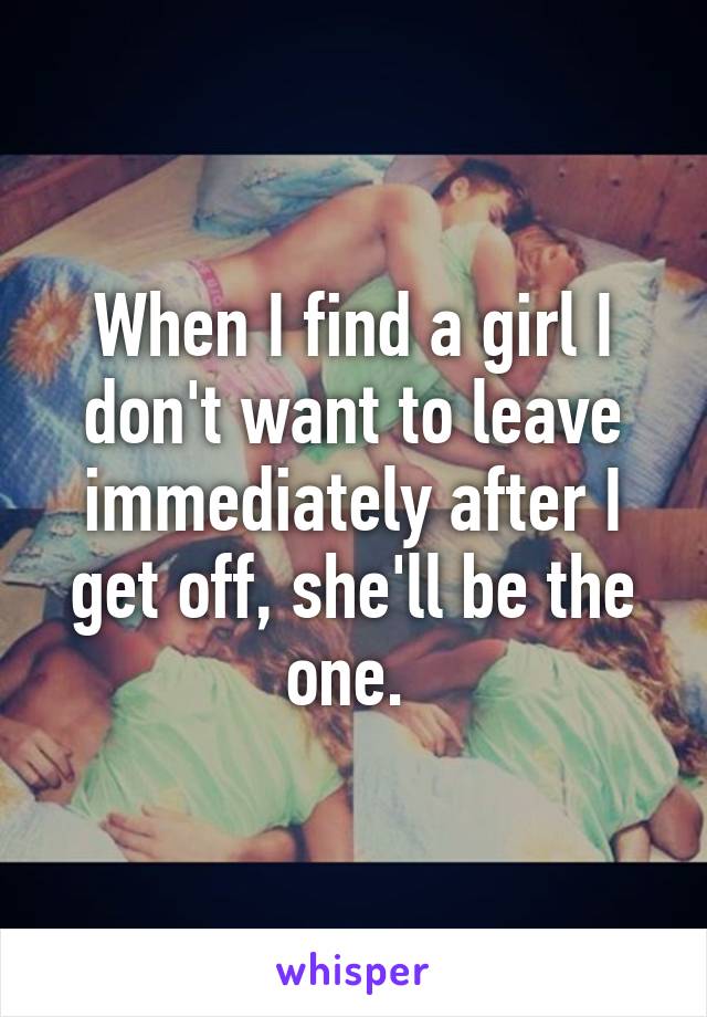 When I find a girl I don't want to leave immediately after I get off, she'll be the one. 