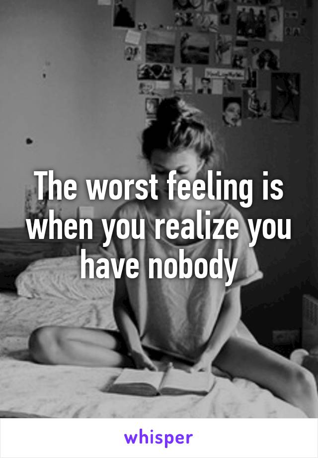 The worst feeling is when you realize you have nobody