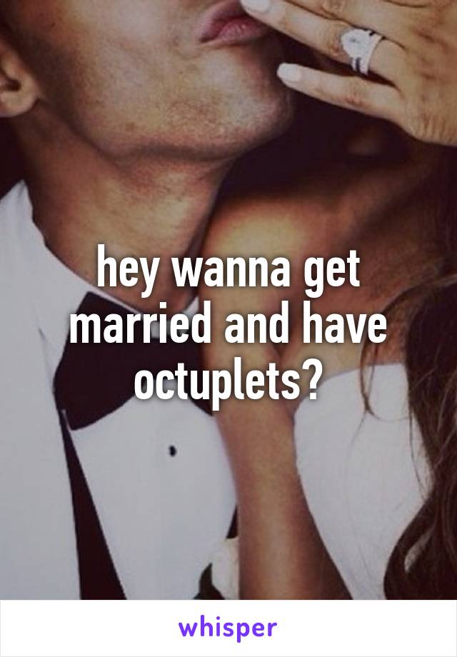 hey wanna get married and have octuplets?