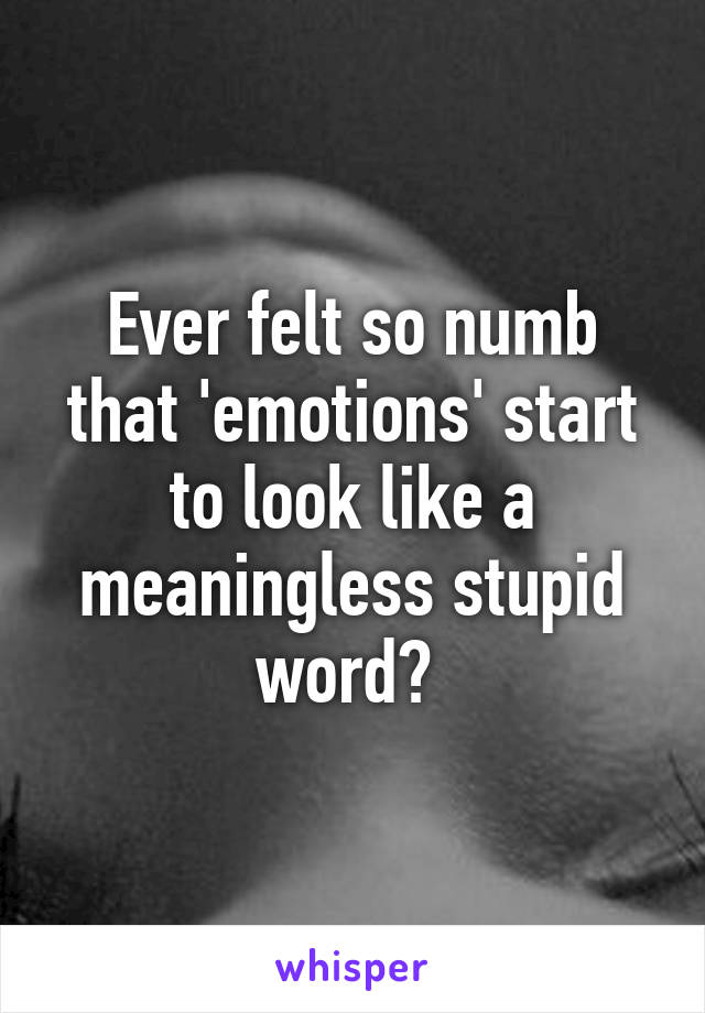 Ever felt so numb that 'emotions' start to look like a meaningless stupid word? 