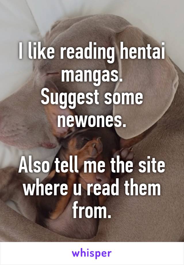 I like reading hentai mangas.
Suggest some newones.

Also tell me the site where u read them from.