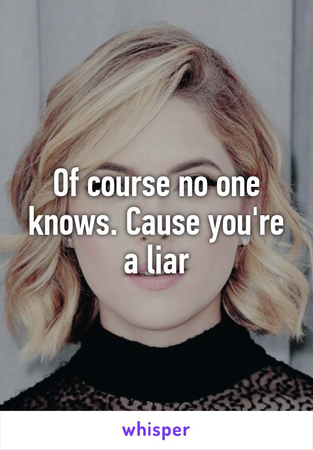 Of course no one knows. Cause you're a liar