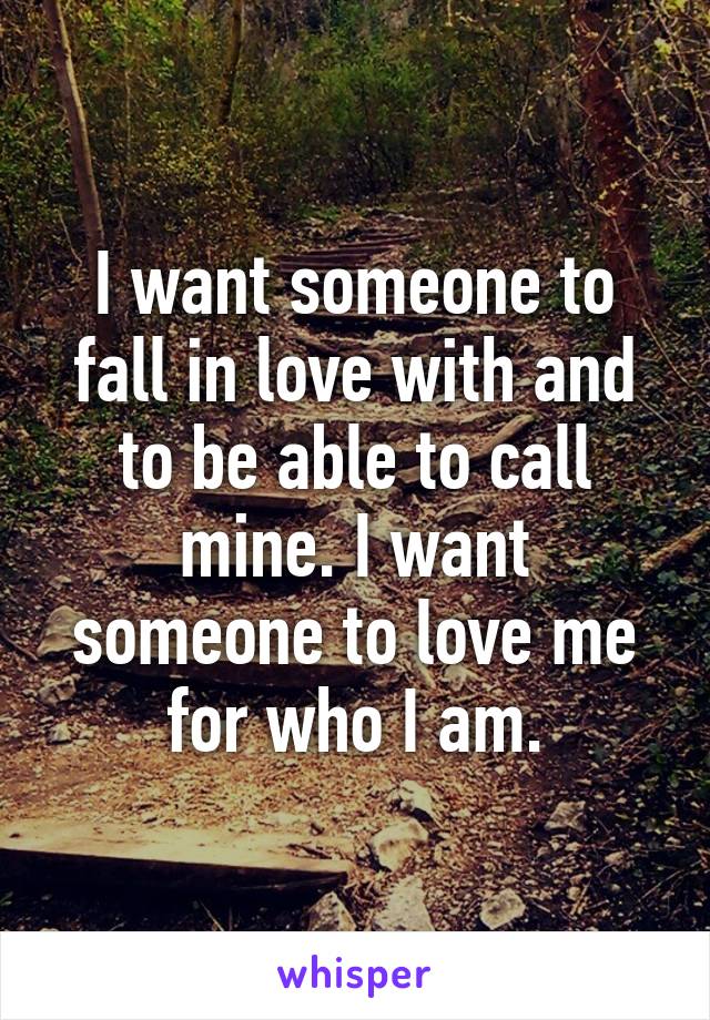 I want someone to fall in love with and to be able to call mine. I want someone to love me for who I am.