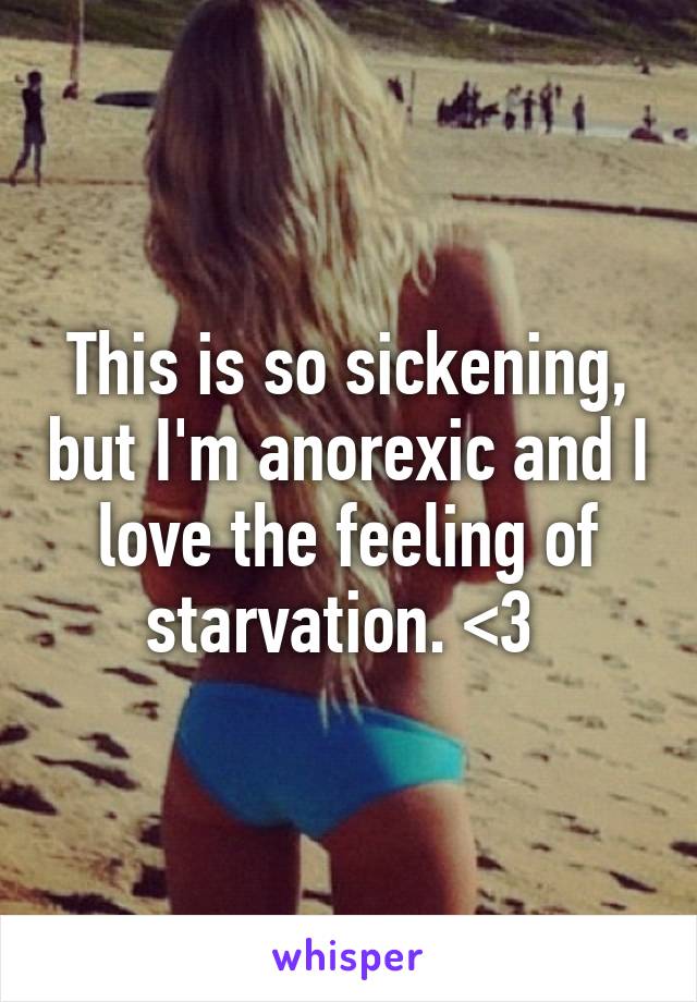 This is so sickening, but I'm anorexic and I love the feeling of starvation. <3 