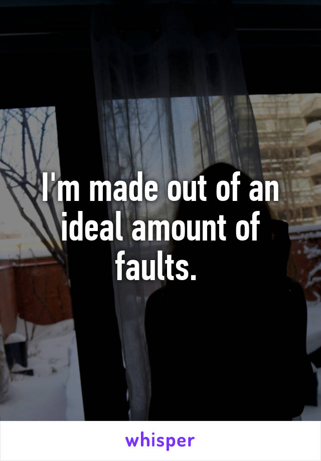 I'm made out of an ideal amount of faults. 